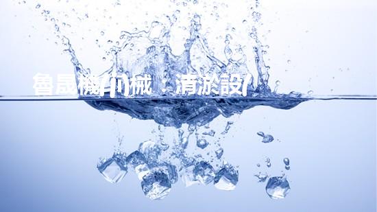 魯晟機(jī)械：清淤設(shè)備的領(lǐng)航者，你知道它為何備受矚目嗎？